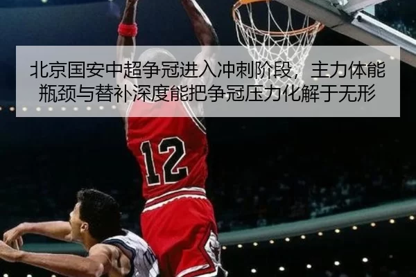北京国安中超争冠进入冲刺阶段，主力体能瓶颈与替补深度能把争冠压力化解于无形