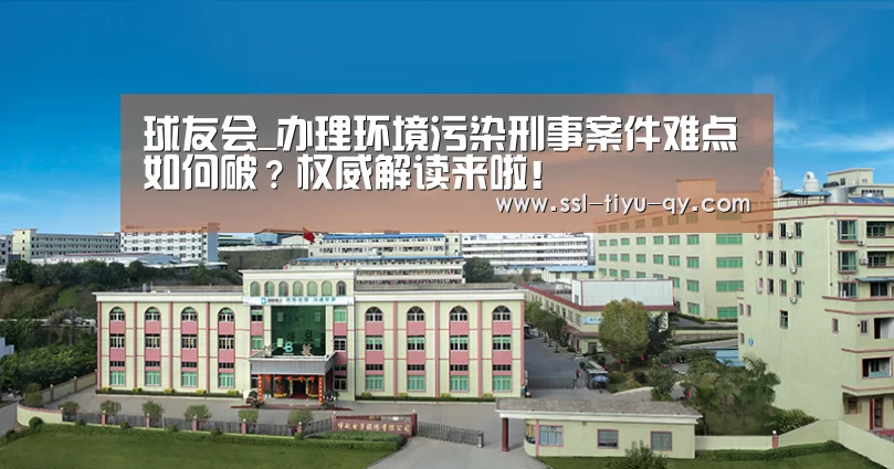 球友会_办理环境污染刑事案件难点如何破?权威解读来啦!(图3) 球友会