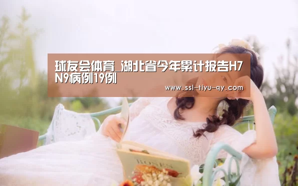 球友会体育_湖北省今年累计报告H7N9病例19例(图1) 球友会官网